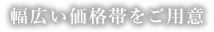 幅広い価格帯をご用意